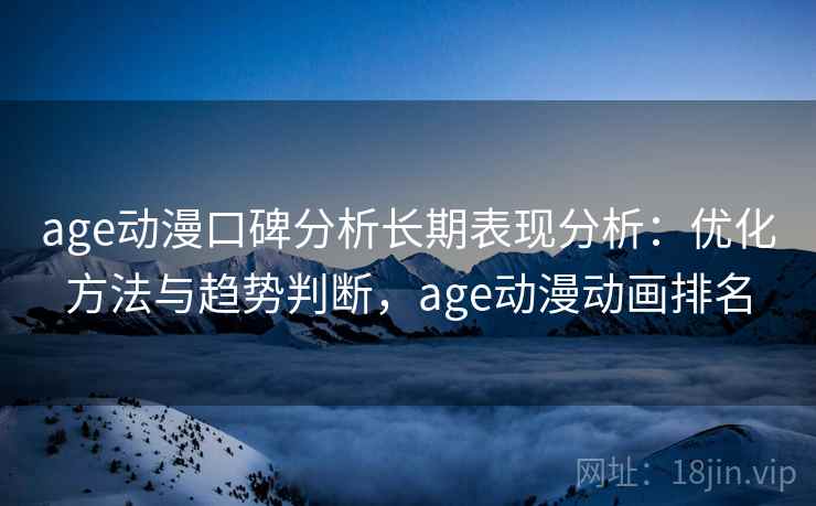 age动漫口碑分析长期表现分析：优化方法与趋势判断，age动漫动画排名