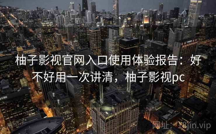 柚子影视官网入口使用体验报告：好不好用一次讲清，柚子影视pc