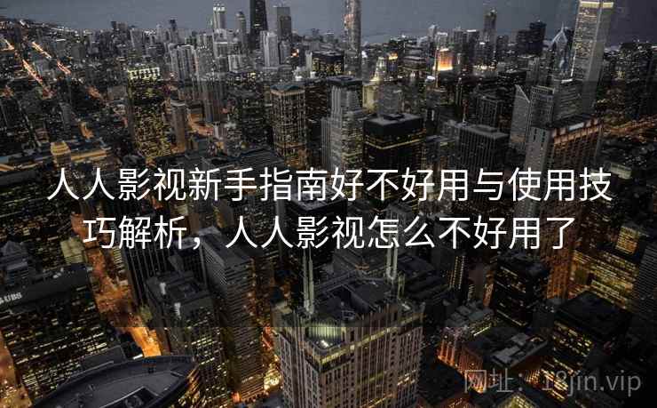 人人影视新手指南好不好用与使用技巧解析，人人影视怎么不好用了
