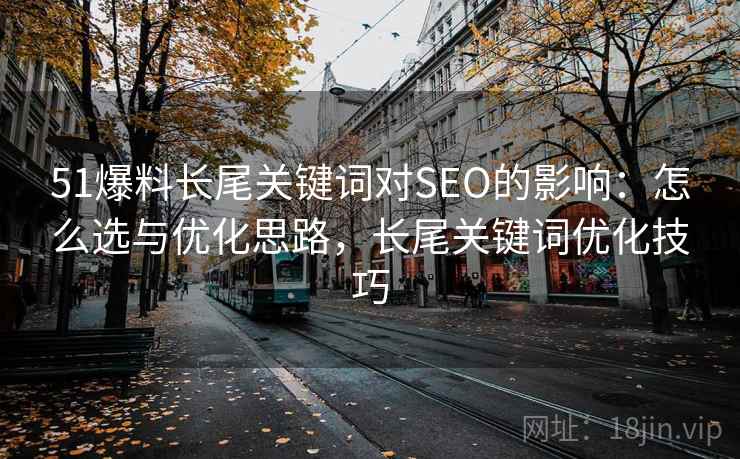 51爆料长尾关键词对SEO的影响：怎么选与优化思路，长尾关键词优化技巧