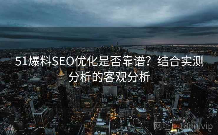 51爆料SEO优化是否靠谱？结合实测分析的客观分析