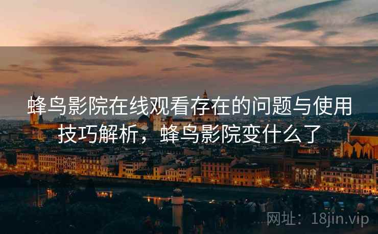 蜂鸟影院在线观看存在的问题与使用技巧解析，蜂鸟影院变什么了