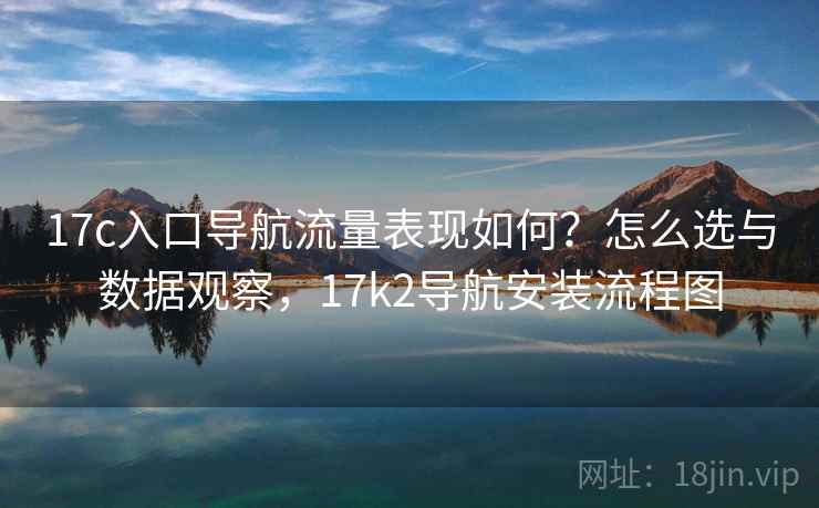17c入口导航流量表现如何？怎么选与数据观察，17k2导航安装流程图