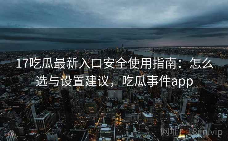 17吃瓜最新入口安全使用指南：怎么选与设置建议，吃瓜事件app