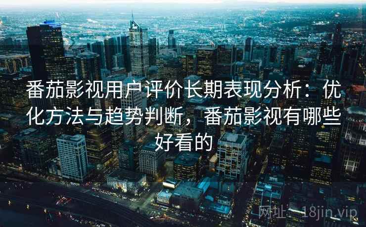 番茄影视用户评价长期表现分析：优化方法与趋势判断，番茄影视有哪些好看的