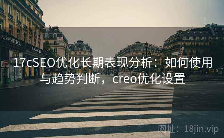 17cSEO优化长期表现分析：如何使用与趋势判断，creo优化设置