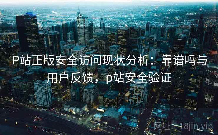 P站正版安全访问现状分析：靠谱吗与用户反馈，p站安全验证