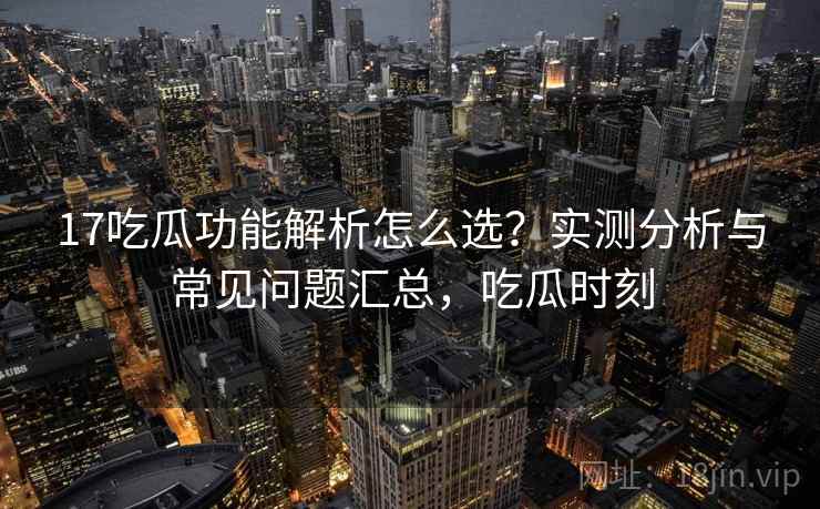 17吃瓜功能解析怎么选？实测分析与常见问题汇总，吃瓜时刻