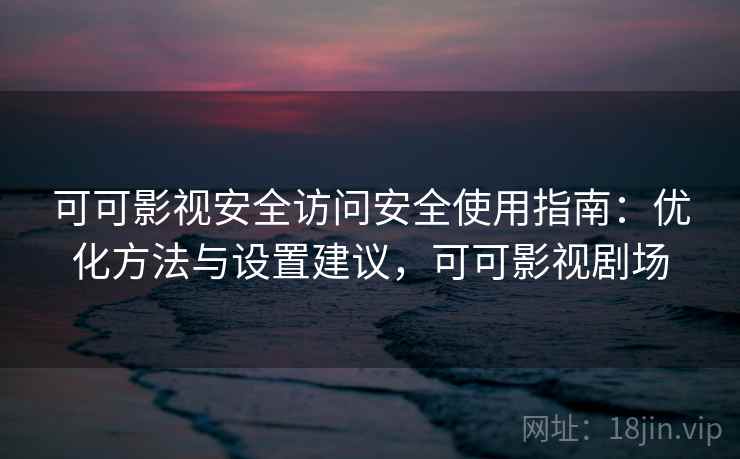 可可影视安全访问安全使用指南：优化方法与设置建议，可可影视剧场
