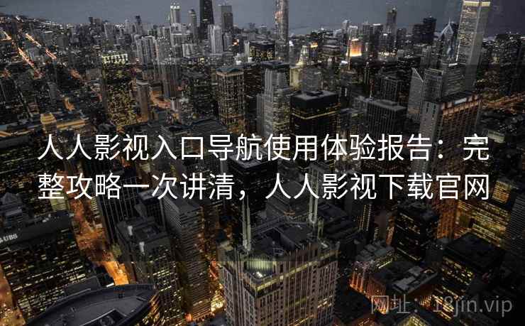 人人影视入口导航使用体验报告：完整攻略一次讲清，人人影视下载官网