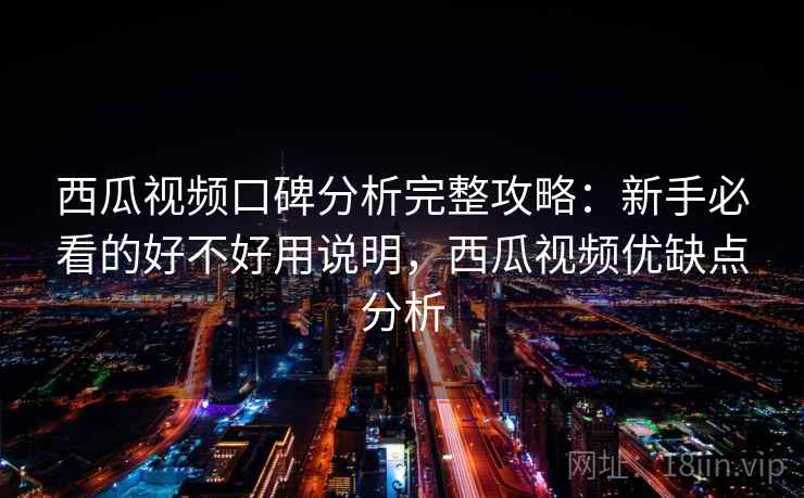 西瓜视频口碑分析完整攻略：新手必看的好不好用说明，西瓜视频优缺点分析
