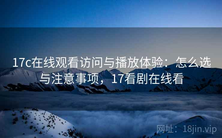 17c在线观看访问与播放体验：怎么选与注意事项，17看剧在线看