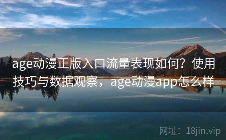 age动漫正版入口流量表现如何？使用技巧与数据观察，age动漫app怎么样