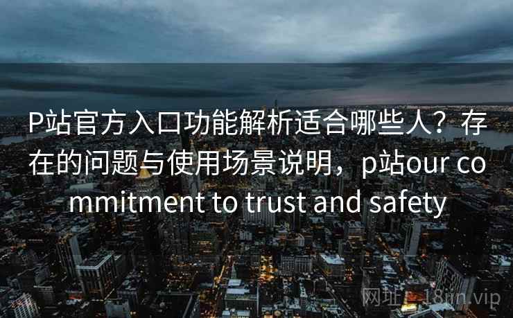 P站官方入口功能解析适合哪些人？存在的问题与使用场景说明，p站our commitment to trust and safety