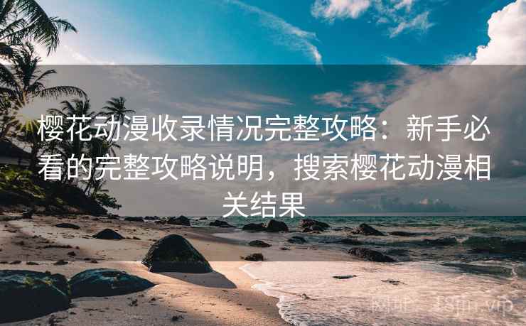 樱花动漫收录情况完整攻略：新手必看的完整攻略说明，搜索樱花动漫相关结果