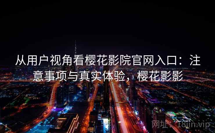 从用户视角看樱花影院官网入口：注意事项与真实体验，樱花影影