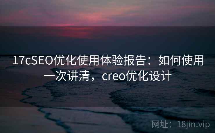 17cSEO优化使用体验报告：如何使用一次讲清，creo优化设计