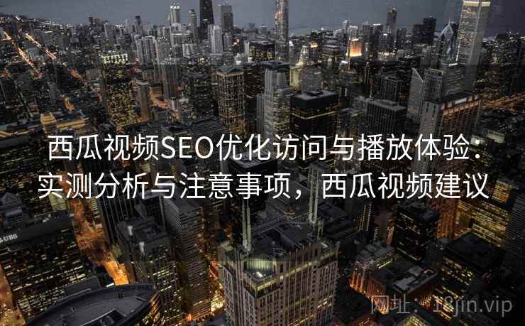 西瓜视频SEO优化访问与播放体验：实测分析与注意事项，西瓜视频建议