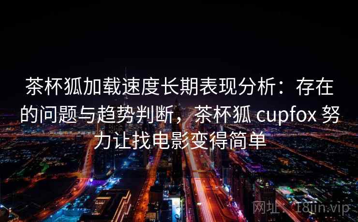 茶杯狐加载速度长期表现分析：存在的问题与趋势判断，茶杯狐 cupfox 努力让找电影变得简单