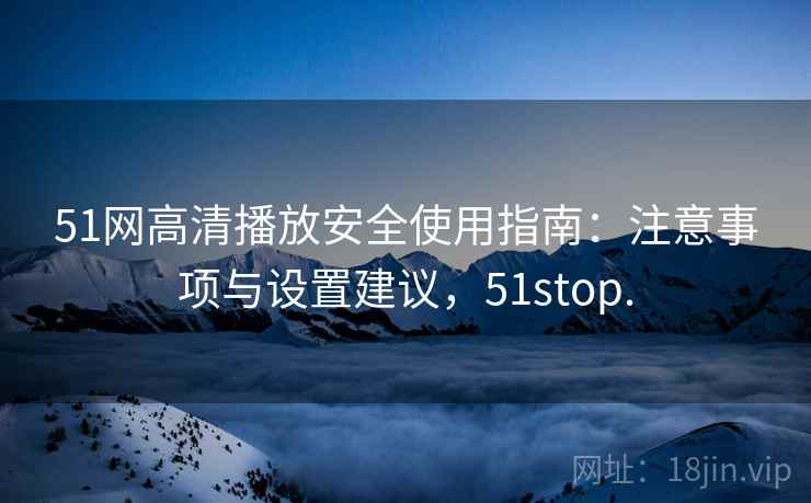 51网高清播放安全使用指南：注意事项与设置建议，51stop.