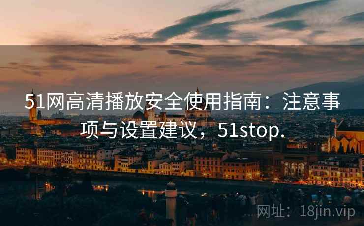 51网高清播放安全使用指南：注意事项与设置建议，51stop.