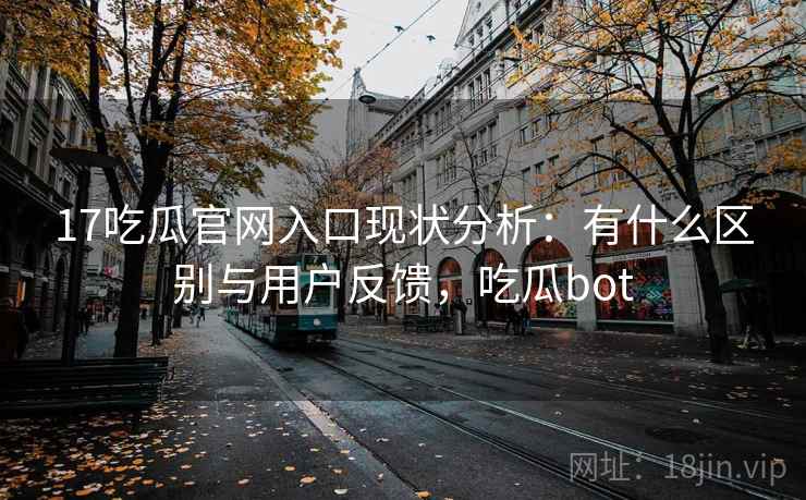 17吃瓜官网入口现状分析：有什么区别与用户反馈，吃瓜bot