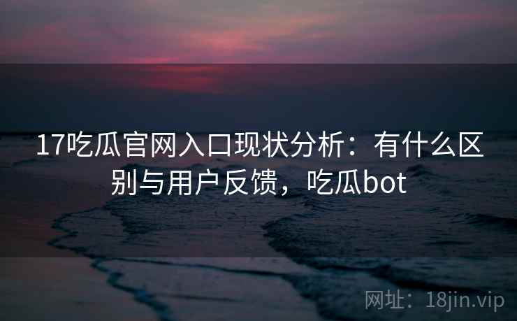 17吃瓜官网入口现状分析：有什么区别与用户反馈，吃瓜bot
