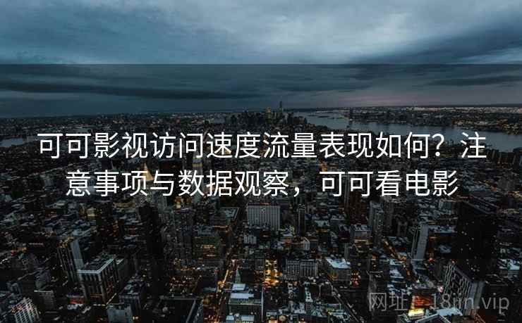 可可影视访问速度流量表现如何？注意事项与数据观察，可可看电影