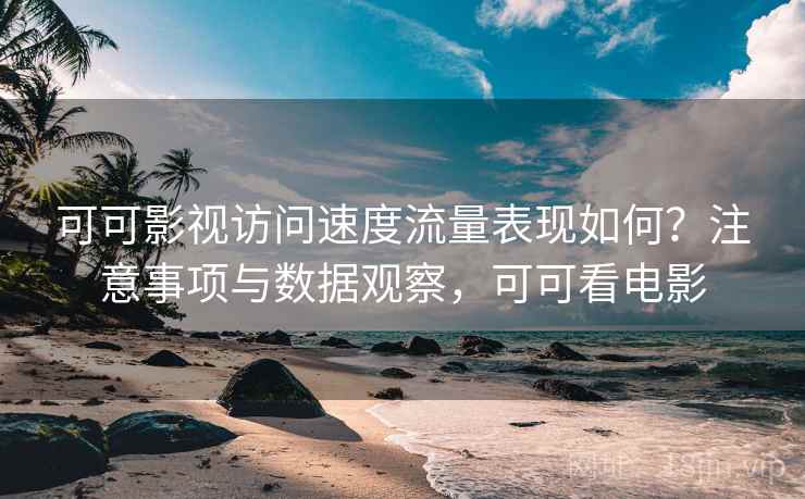 可可影视访问速度流量表现如何？注意事项与数据观察，可可看电影