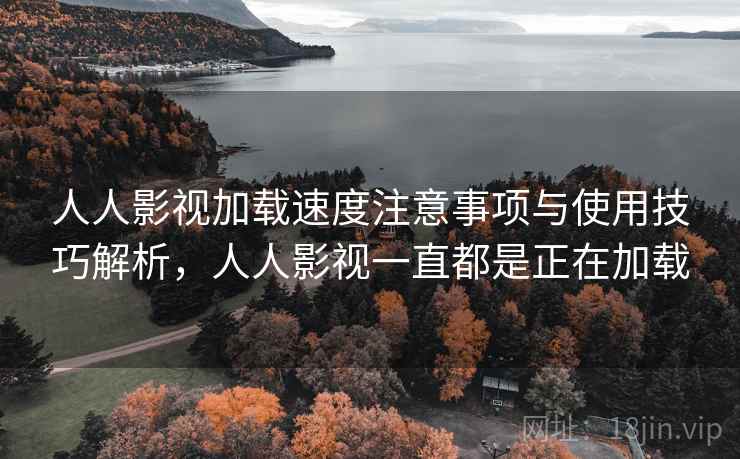 人人影视加载速度注意事项与使用技巧解析，人人影视一直都是正在加载
