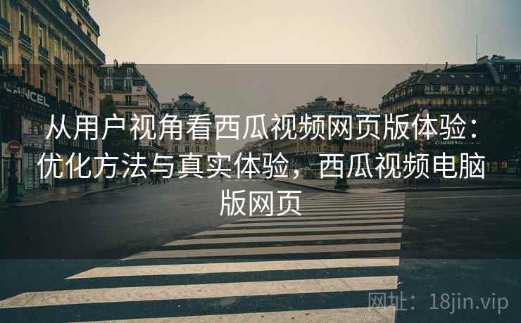 从用户视角看西瓜视频网页版体验：优化方法与真实体验，西瓜视频电脑版网页