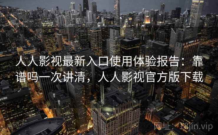 人人影视最新入口使用体验报告：靠谱吗一次讲清，人人影视官方版下载