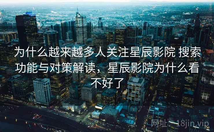 为什么越来越多人关注星辰影院 搜索功能与对策解读，星辰影院为什么看不好了