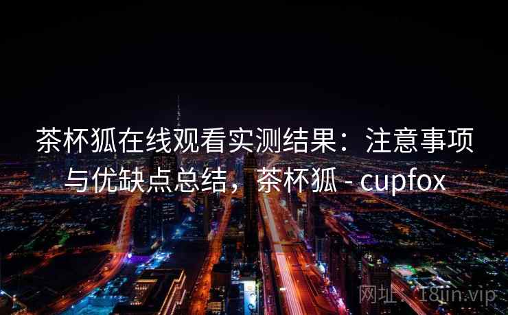 茶杯狐在线观看实测结果：注意事项与优缺点总结，茶杯狐 - cupfox