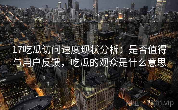 17吃瓜访问速度现状分析：是否值得与用户反馈，吃瓜的观众是什么意思