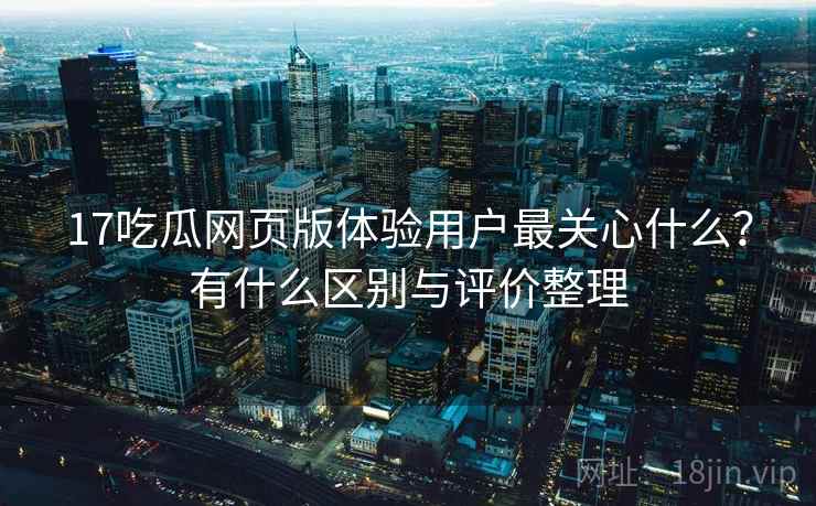 17吃瓜网页版体验用户最关心什么？有什么区别与评价整理