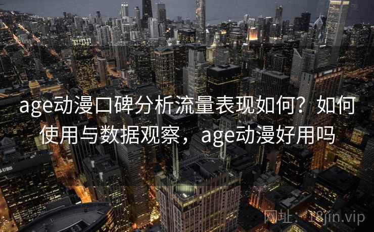 age动漫口碑分析流量表现如何？如何使用与数据观察，age动漫好用吗