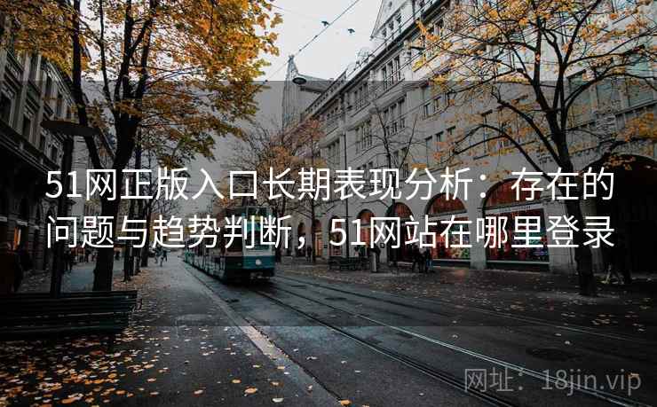 51网正版入口长期表现分析：存在的问题与趋势判断，51网站在哪里登录
