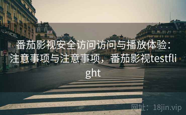 番茄影视安全访问访问与播放体验：注意事项与注意事项，番茄影视testflight