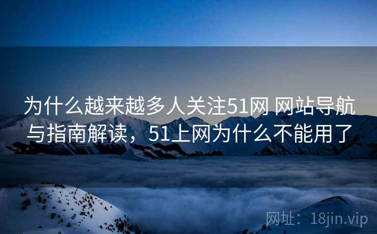 为什么越来越多人关注51网 网站导航与指南解读，51上网为什么不能用了
