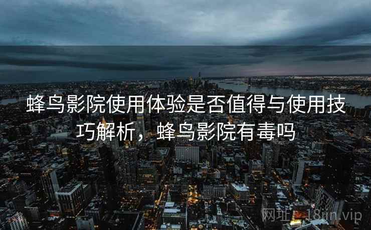 蜂鸟影院使用体验是否值得与使用技巧解析，蜂鸟影院有毒吗
