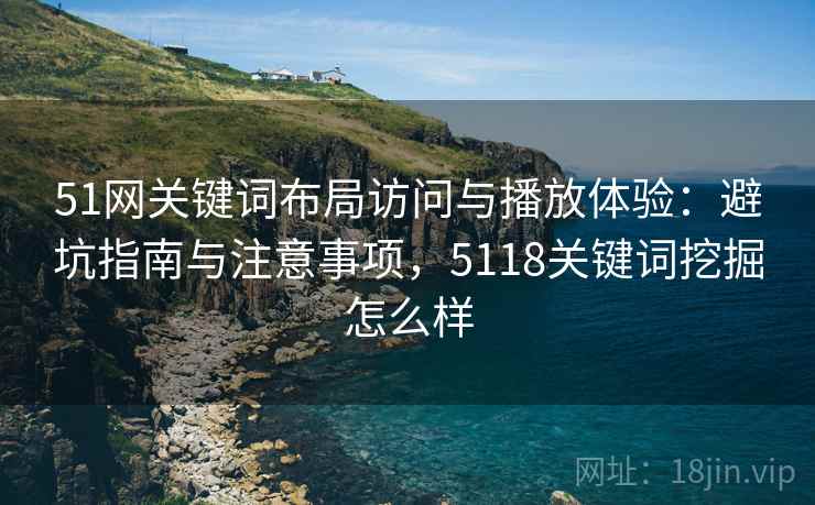 51网关键词布局访问与播放体验：避坑指南与注意事项，5118关键词挖掘怎么样