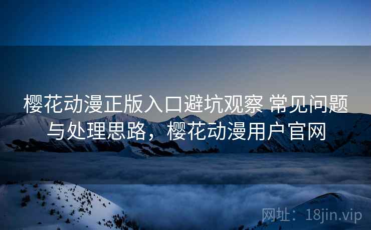 樱花动漫正版入口避坑观察 常见问题与处理思路，樱花动漫用户官网