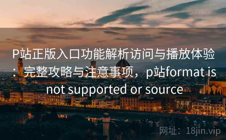 P站正版入口功能解析访问与播放体验:完整攻略与注意事项,p站format is not supported or source P站正版入口功能解析访问与播放体验:完整攻略与注意事项,p站format is not supported or source