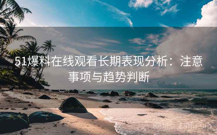 51爆料在线观看长期表现分析:注意事项与趋势判断 51爆料在线观看长期表现分析:注意事项与趋势判断