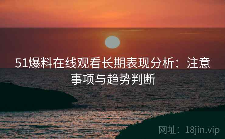 51爆料在线观看长期表现分析:注意事项与趋势判断 51爆料在线观看长期表现分析:注意事项与趋势判断