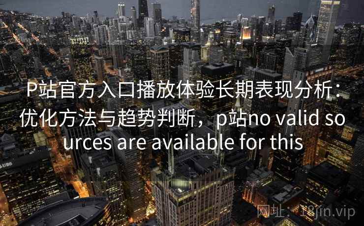 P站官方入口播放体验长期表现分析:优化方法与趋势判断,p站no valid sources are available for this P站官方入口播放体验长期表现分析:优化方法与趋势判断,p站no valid sources are available for this