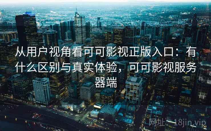 从用户视角看可可影视正版入口:有什么区别与真实体验,可可影视服务器端 从用户视角看可可影视正版入口:有什么区别与真实体验,可可影视服务器端