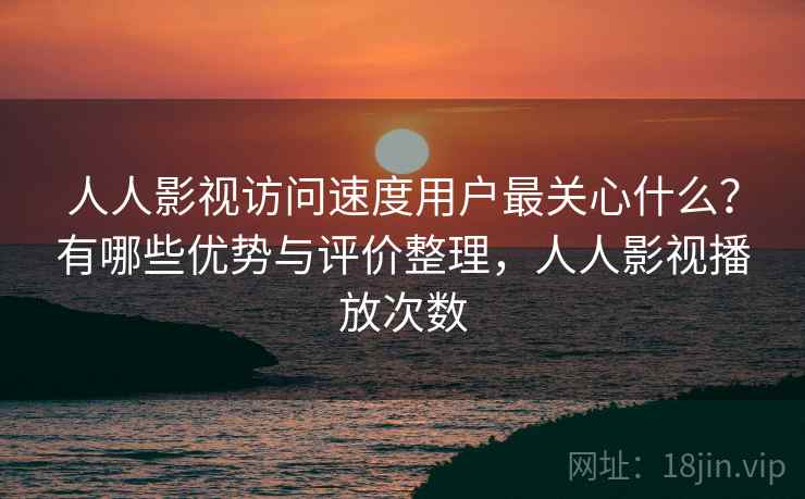 人人影视访问速度用户最关心什么?有哪些优势与评价整理,人人影视播放次数 人人影视访问速度用户最关心什么?有哪些优势与评价整理,人人影视播放次数