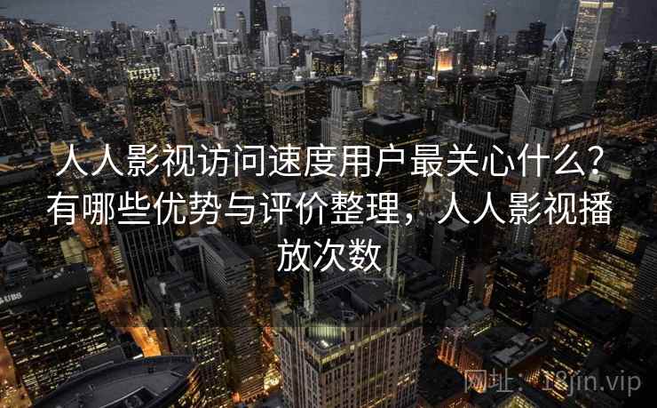人人影视访问速度用户最关心什么?有哪些优势与评价整理,人人影视播放次数 人人影视访问速度用户最关心什么?有哪些优势与评价整理,人人影视播放次数